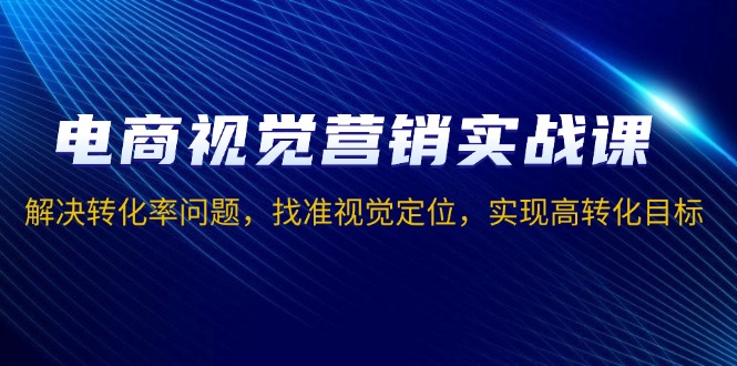 电商视觉营销实战课，解决转化率问题，找准视觉定位，实现高转化目标 - 中创副业网-中创副业网
