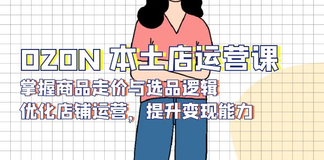 OZON 本土店运营课，掌握商品走价与选品逻辑，优化店铺运营，提升变现能力-中创副业网