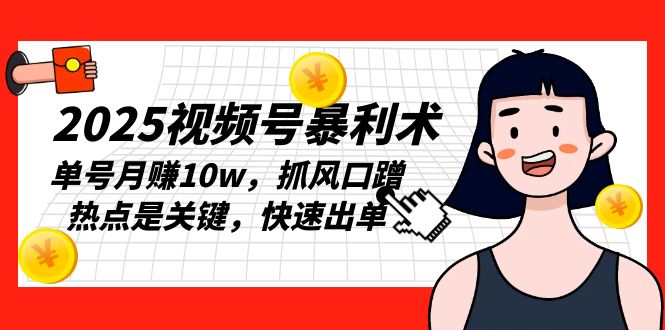 2025视频号暴利术，单号月赚10w，抓风口蹭热点是关键，快速出单-中创副业网